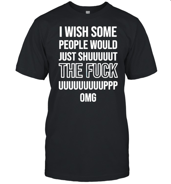 I wish some people would just shut the fuck up shirt