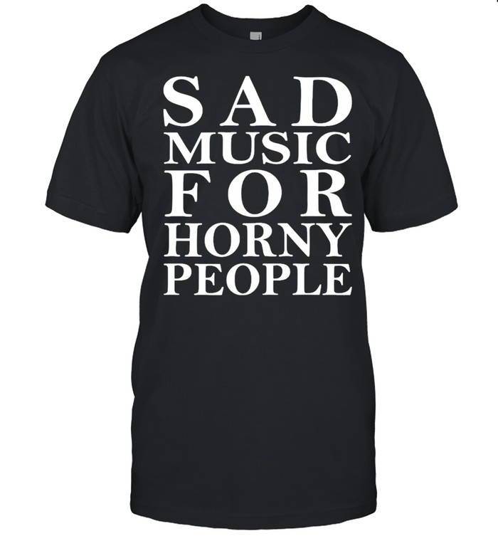 Sad music for horny people shirt