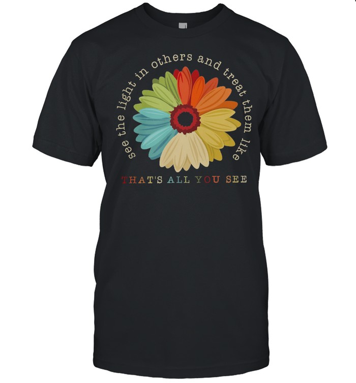 Flower See The Light In Others And Treat Them Like Thats All You See shirt
