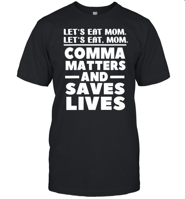 Let’s Eat Mom Comma Matters And Saves Lives T-Shirt
