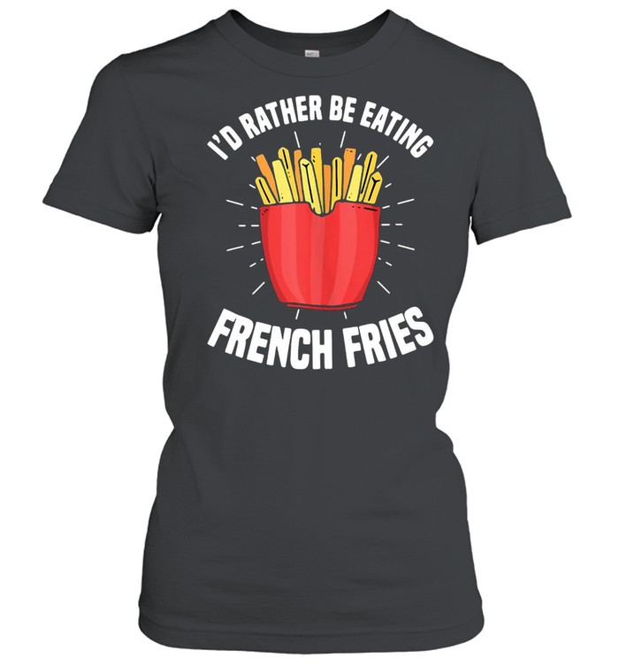 French Fries I’d Rather Be Eating French Fries French Fry T-shirt Classic Women's T-shirt