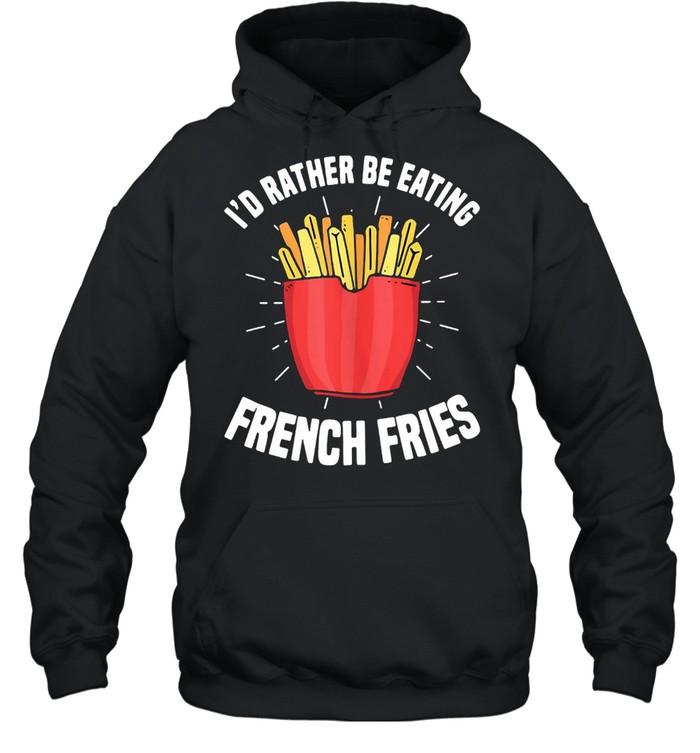 French Fries I’d Rather Be Eating French Fries French Fry T-shirt Unisex Hoodie