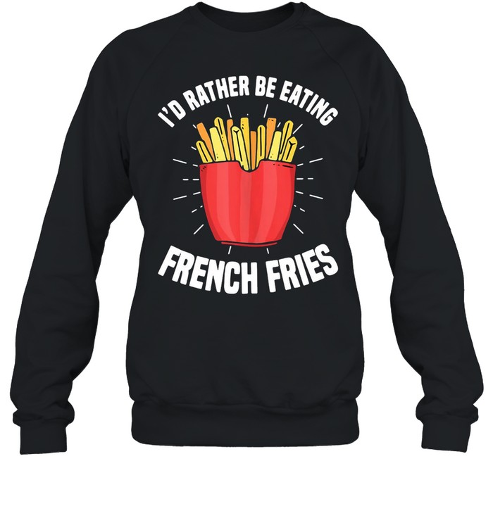 French Fries I’d Rather Be Eating French Fries French Fry T-shirt Unisex Sweatshirt