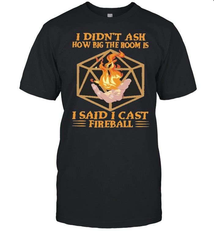 I didnt ask how big the room is I said I cast fireball shirt