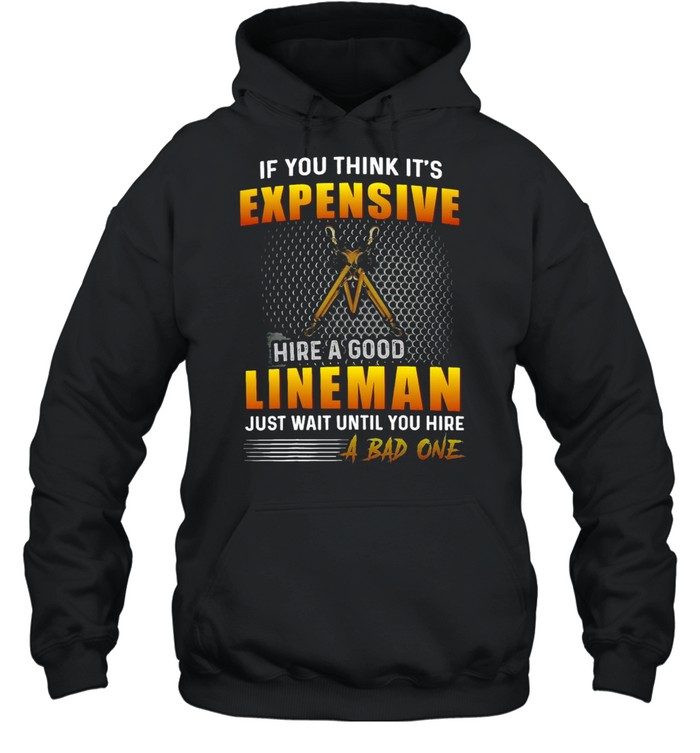 If You Think It’s Expensive To Hire A Good Lineman Just Wait Until You Hire A Bad One T-shirt Unisex Hoodie