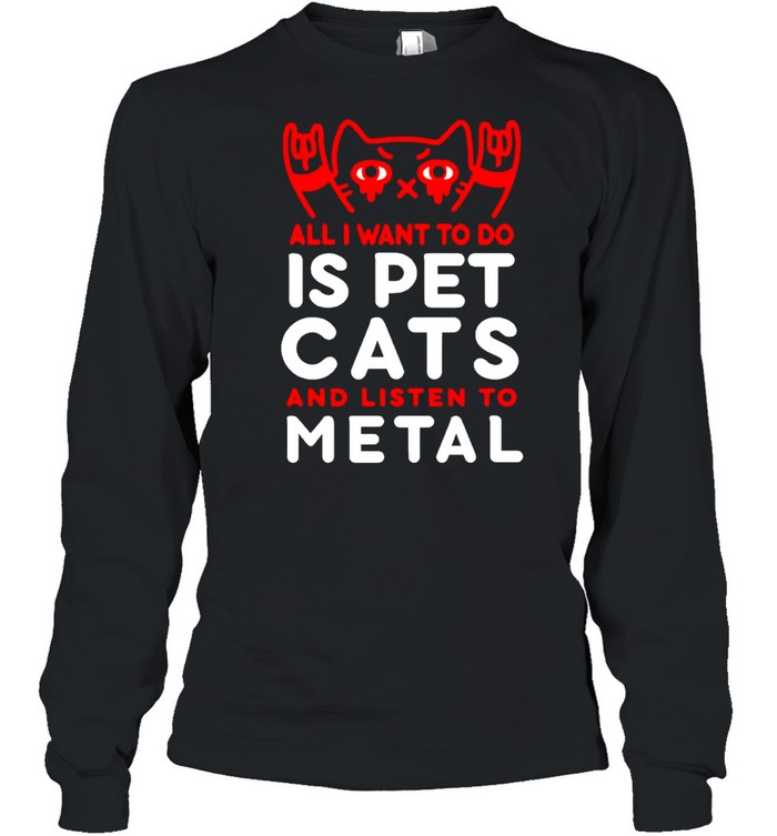 All I want to do is pet cats and listen to metal shirt Long Sleeved T-shirt