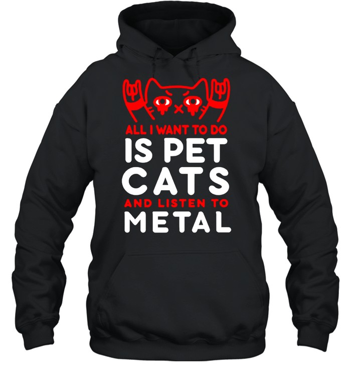 All I want to do is pet cats and listen to metal shirt Unisex Hoodie