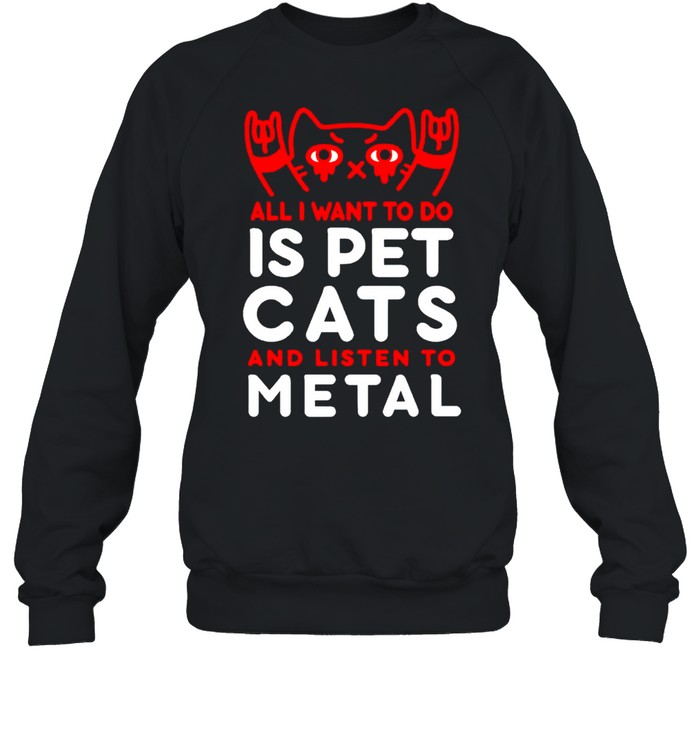 All I want to do is pet cats and listen to metal shirt Unisex Sweatshirt