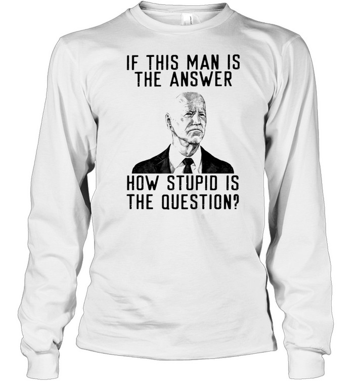 Biden if this man is the answer how stupid is the question shirt Long Sleeved T-shirt