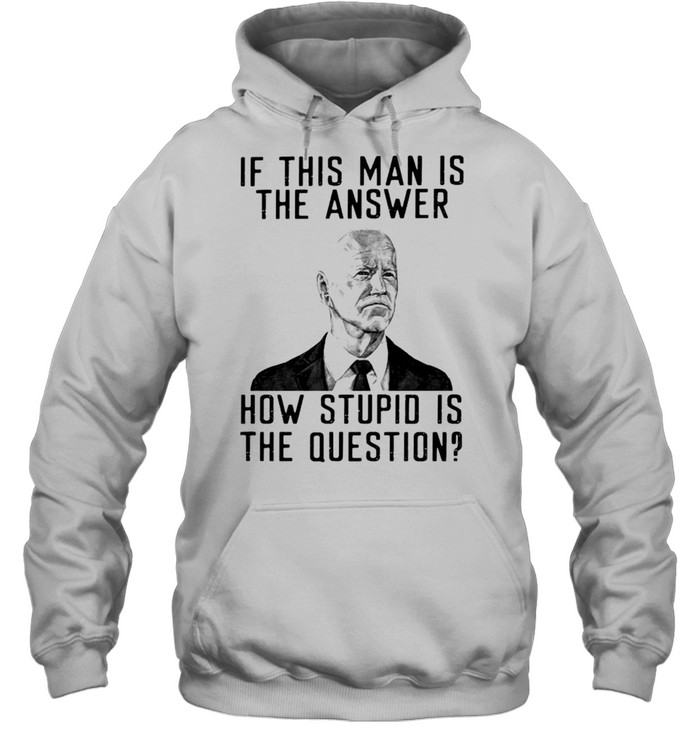 Biden if this man is the answer how stupid is the question shirt Unisex Hoodie