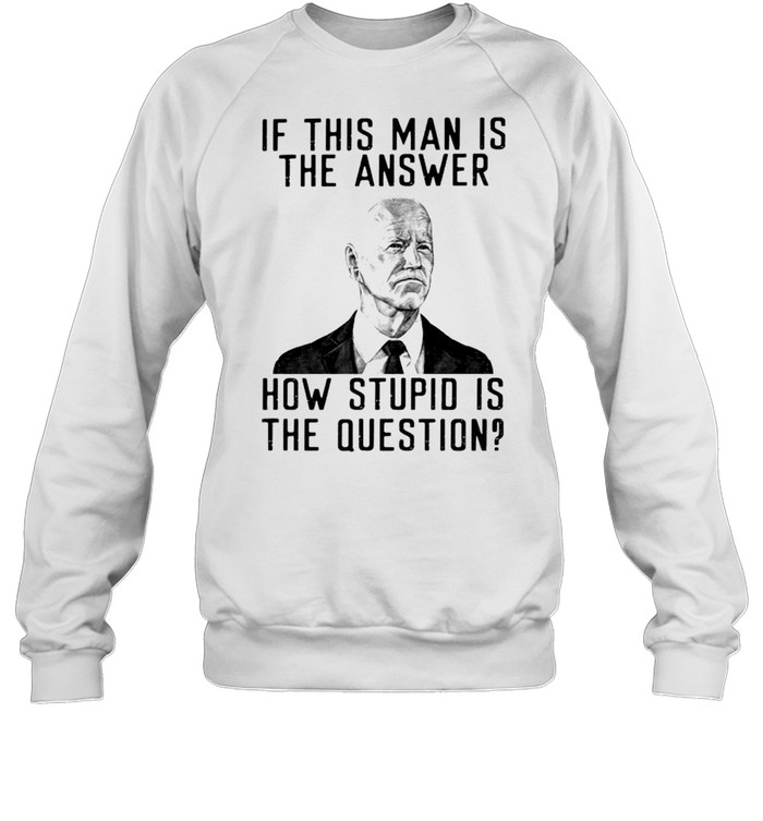 Biden if this man is the answer how stupid is the question shirt Unisex Sweatshirt