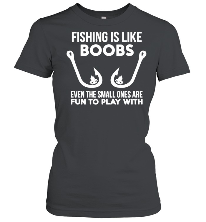 Fishing is like boobs even te small ones are fun to play with shirt Classic Women's T-shirt