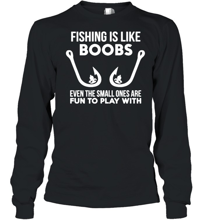 Fishing is like boobs even te small ones are fun to play with shirt Long Sleeved T-shirt