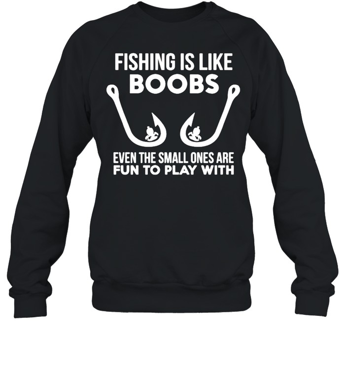 Fishing is like boobs even te small ones are fun to play with shirt Unisex Sweatshirt