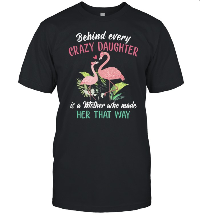 Flamingos Behind Every Crazy Daughter Is A Mother Who Made Her That Way shirt Classic Men's T-shirt