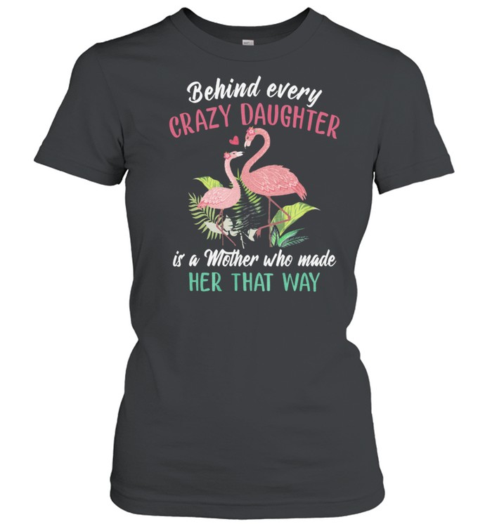 Flamingos Behind Every Crazy Daughter Is A Mother Who Made Her That Way shirt Classic Women's T-shirt