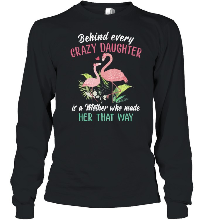 Flamingos Behind Every Crazy Daughter Is A Mother Who Made Her That Way shirt Long Sleeved T-shirt