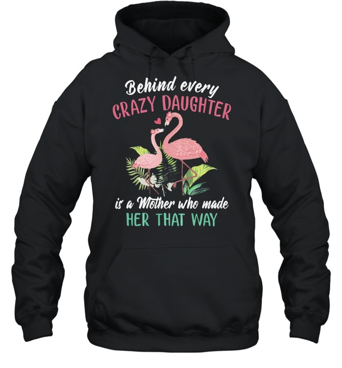 Flamingos Behind Every Crazy Daughter Is A Mother Who Made Her That Way shirt Unisex Hoodie