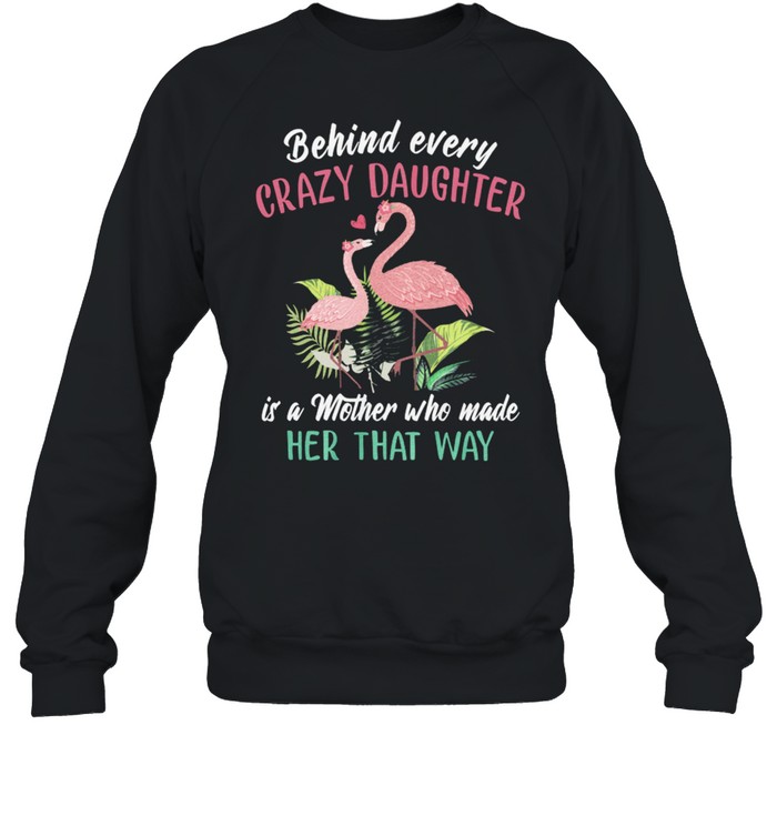 Flamingos Behind Every Crazy Daughter Is A Mother Who Made Her That Way shirt Unisex Sweatshirt