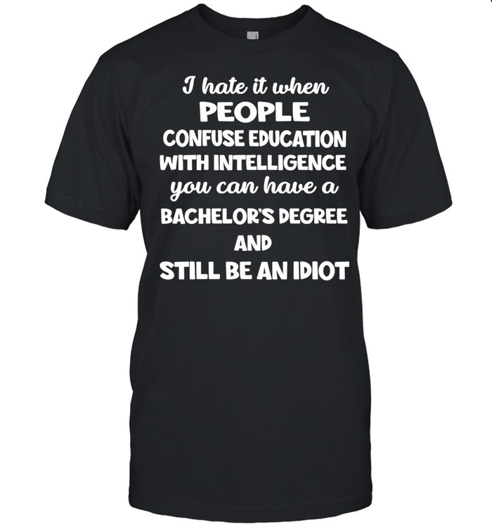 I Hate It When People Confuse Education With Intelligence You Can Have A Bachelors Degree shirt Classic Men's T-shirt