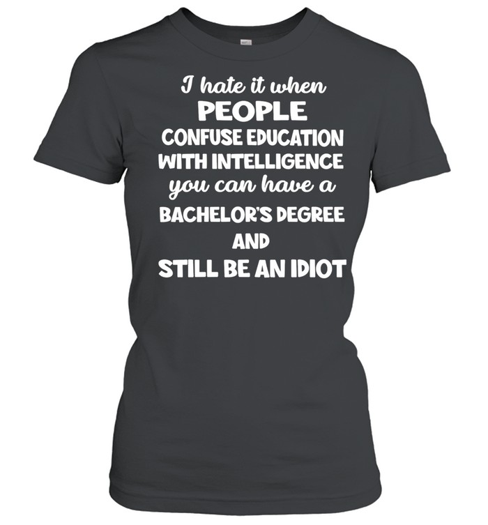 I Hate It When People Confuse Education With Intelligence You Can Have A Bachelors Degree shirt Classic Women's T-shirt