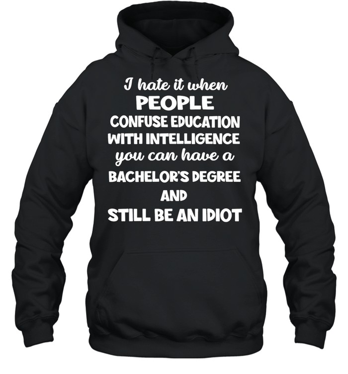 I Hate It When People Confuse Education With Intelligence You Can Have A Bachelors Degree shirt Unisex Hoodie