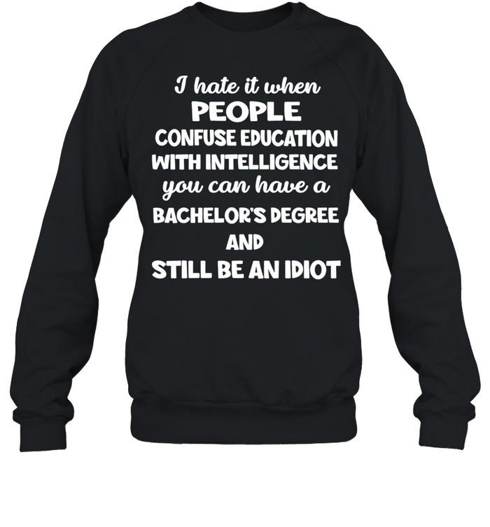 I Hate It When People Confuse Education With Intelligence You Can Have A Bachelors Degree shirt Unisex Sweatshirt