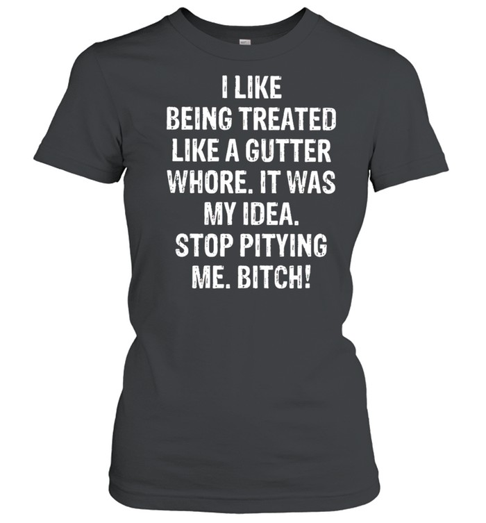 I Like being treated like a gutter whore It was my idea shirt Classic Women's T-shirt