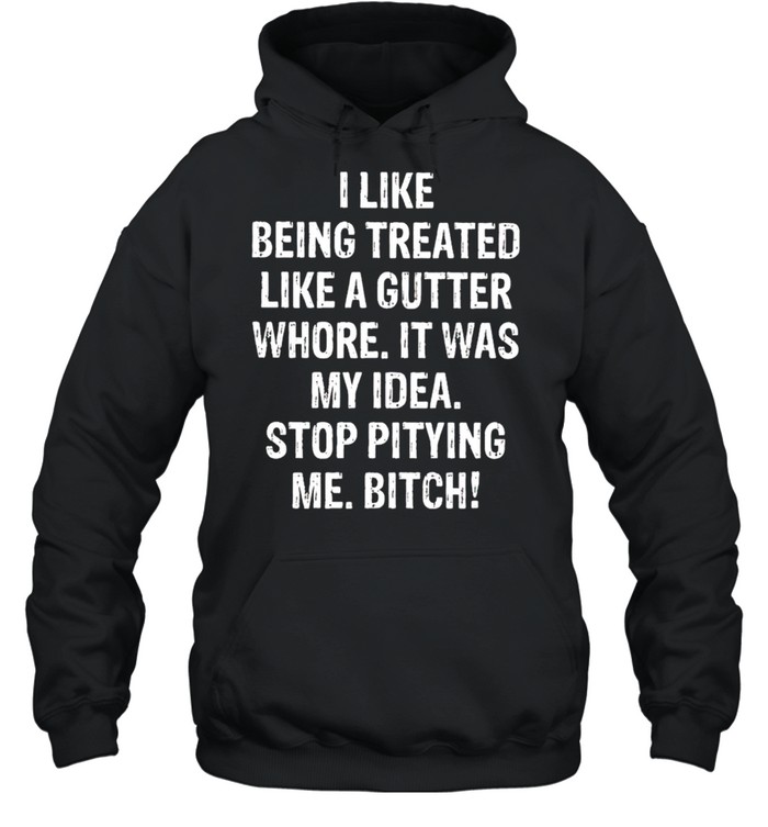 I Like being treated like a gutter whore It was my idea shirt Unisex Hoodie