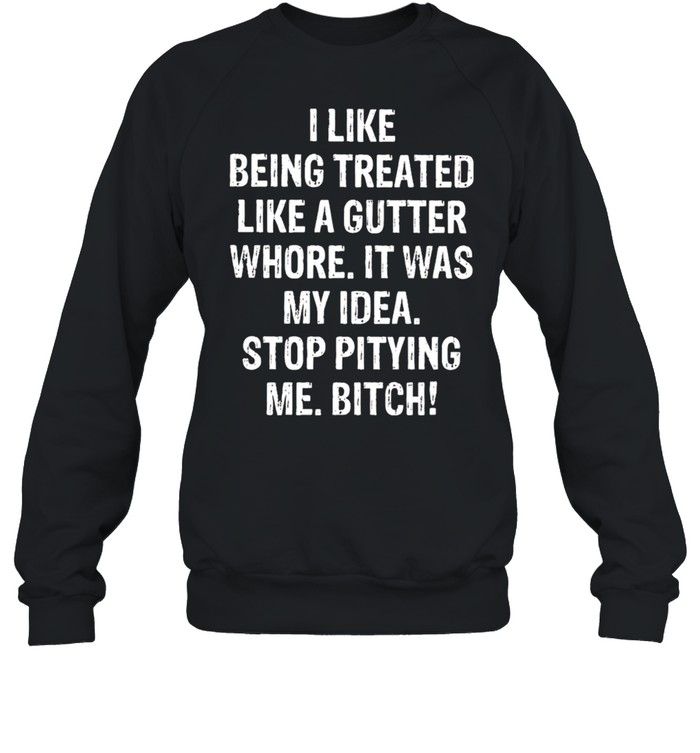 I Like being treated like a gutter whore It was my idea shirt Unisex Sweatshirt