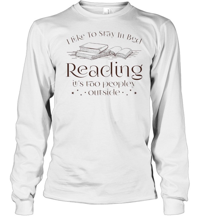 I like to stay in bed reading its too peopley outside shirt Long Sleeved T-shirt