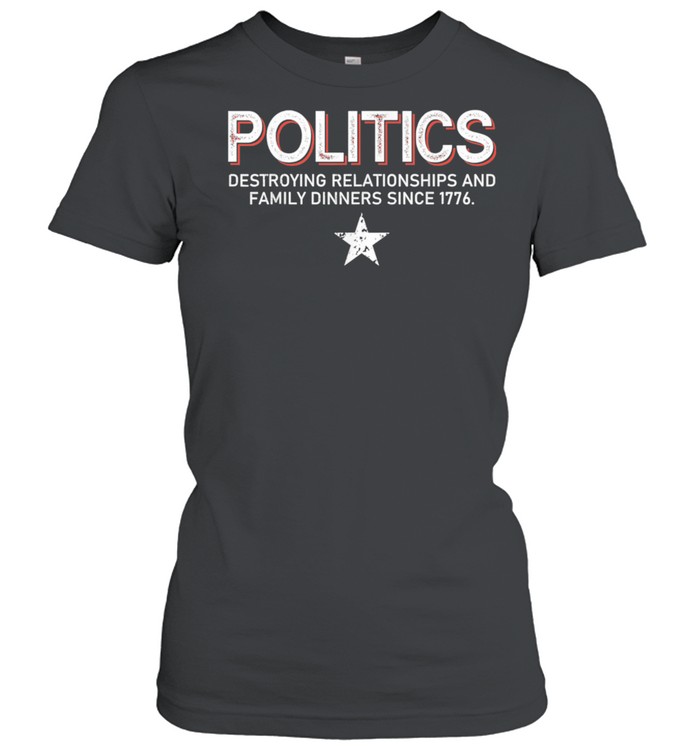 Politics Destroying Relationships And Family Dinners shirt Classic Women's T-shirt