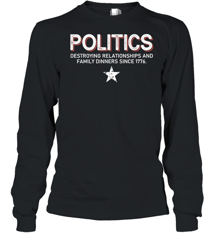 Politics Destroying Relationships And Family Dinners shirt Long Sleeved T-shirt