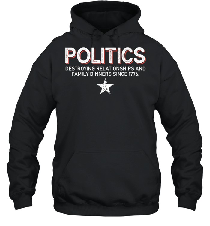 Politics Destroying Relationships And Family Dinners shirt Unisex Hoodie