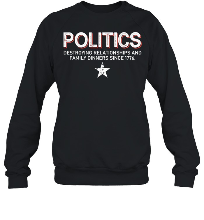 Politics Destroying Relationships And Family Dinners shirt Unisex Sweatshirt