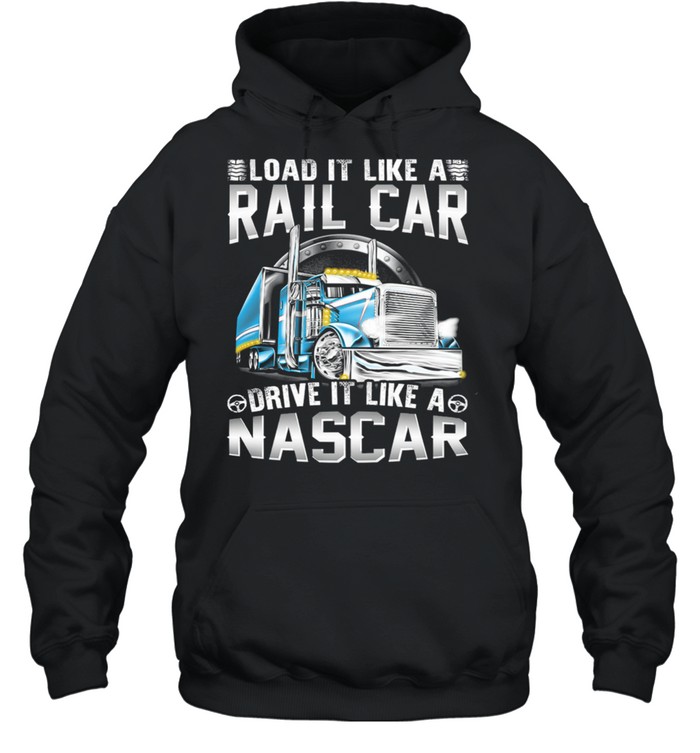 Trucker Load It Like A Rail Car Driver It Like A Nascar shirt Unisex Hoodie