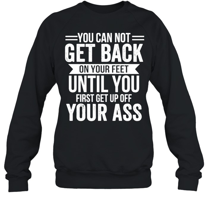 You cannot get back on your feet until you shirt Unisex Sweatshirt