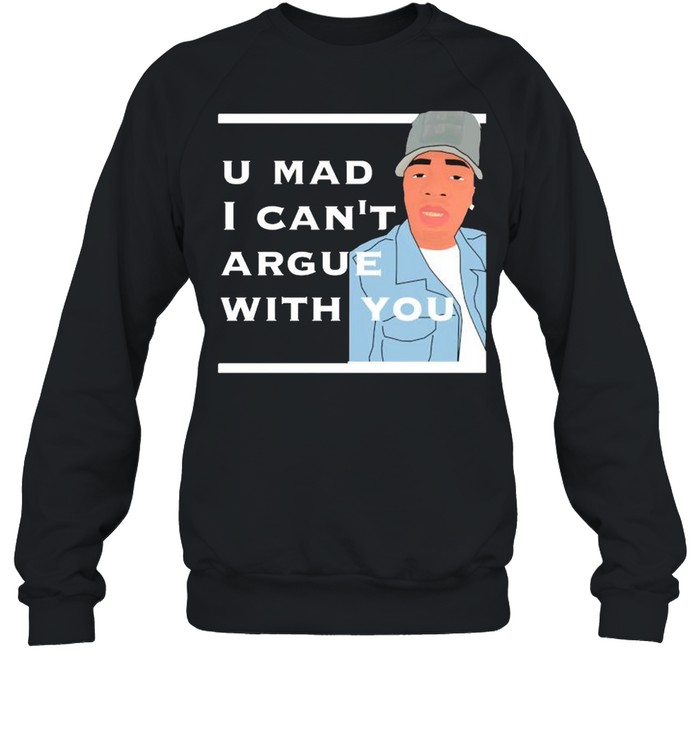 You mad I cant argue with you shirt Unisex Sweatshirt