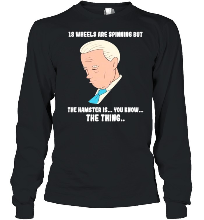 18 Wheels Are Spinnig But The Hamster IS You KNow The Thing Biden Long Sleeved T-shirt