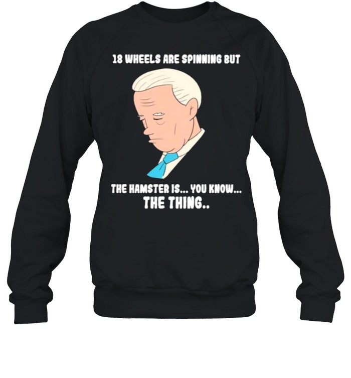 18 Wheels Are Spinnig But The Hamster IS You KNow The Thing Biden Unisex Sweatshirt