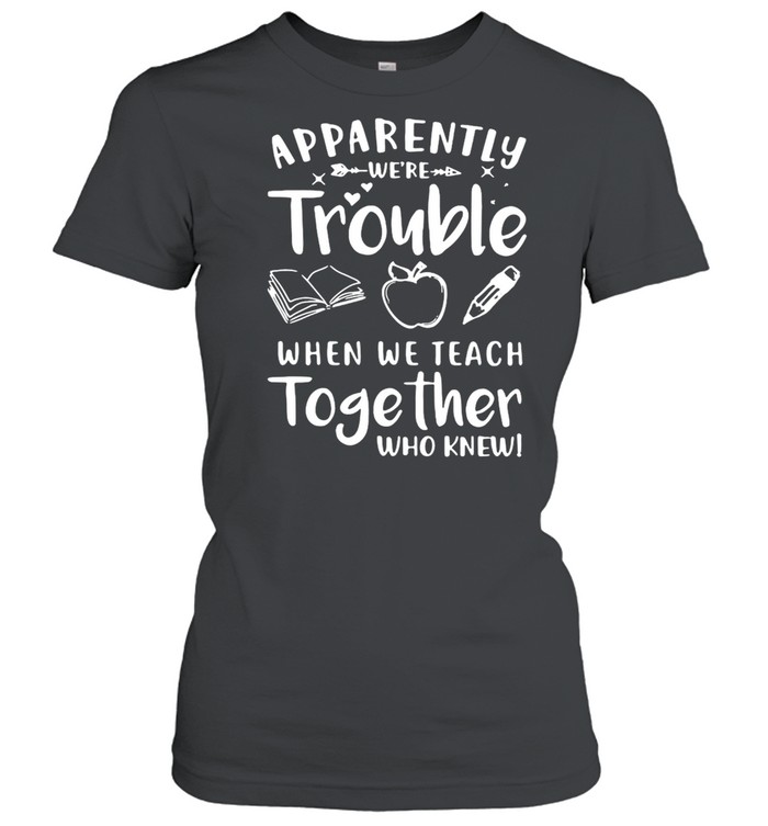 Apparently We’re Trouble When We Teach Together Who Knew T-shirt Classic Women's T-shirt