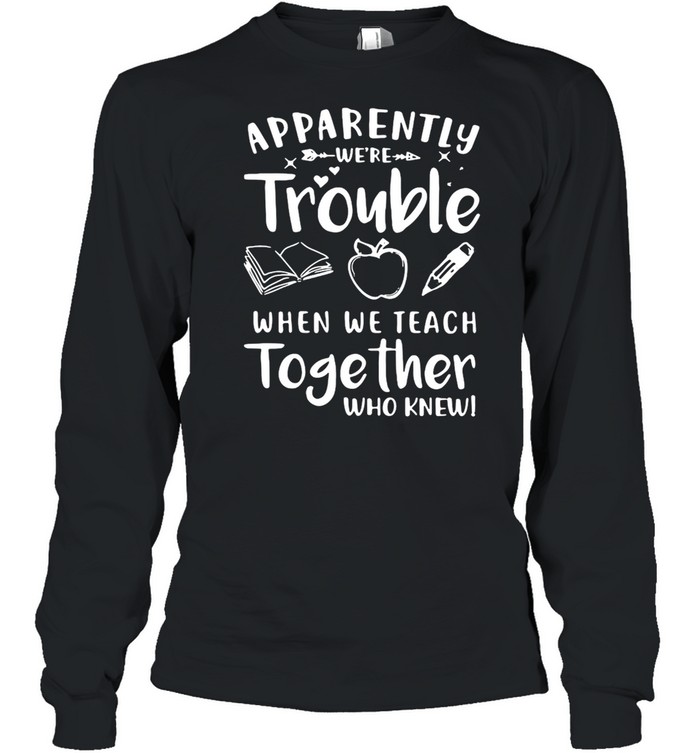 Apparently We’re Trouble When We Teach Together Who Knew T-shirt Long Sleeved T-shirt