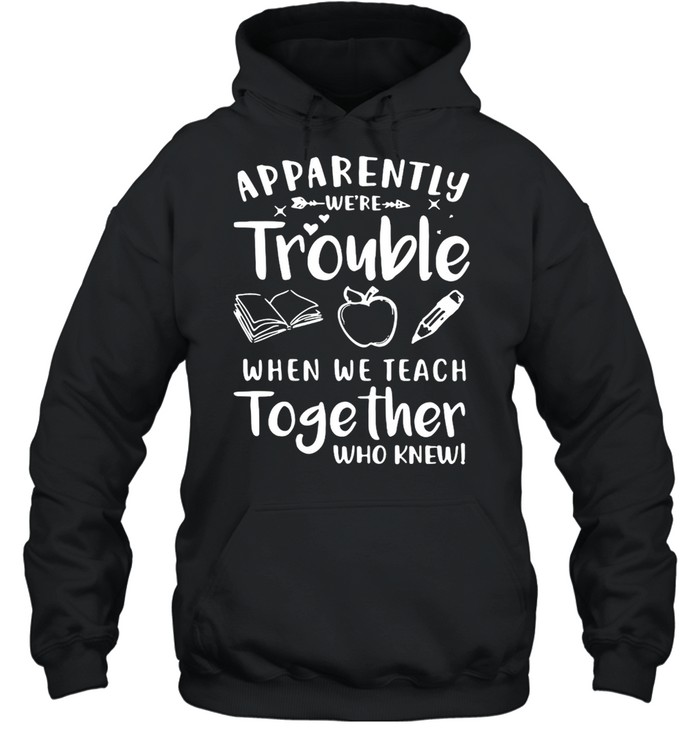 Apparently We’re Trouble When We Teach Together Who Knew T-shirt Unisex Hoodie