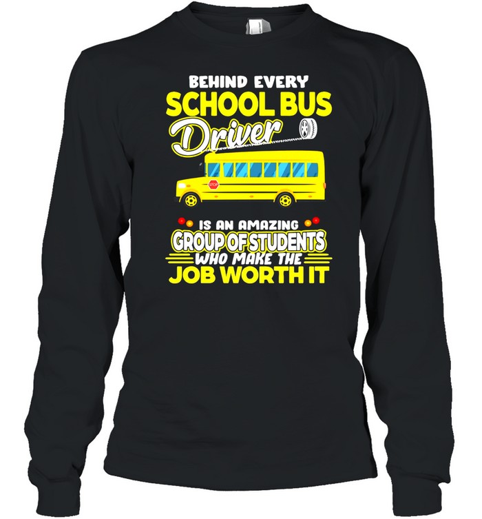 Behind Every School Bus Driver Is An Amazing Group Of Students Who Make The Job Worth It T-shirt Long Sleeved T-shirt