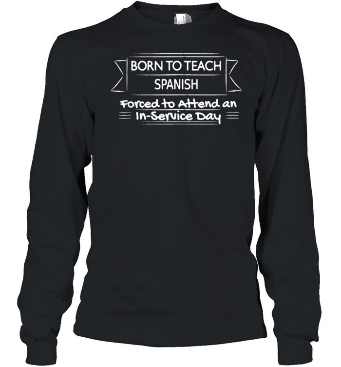 Born to teach spanish forced to attend an in service day T- Long Sleeved T-shirt