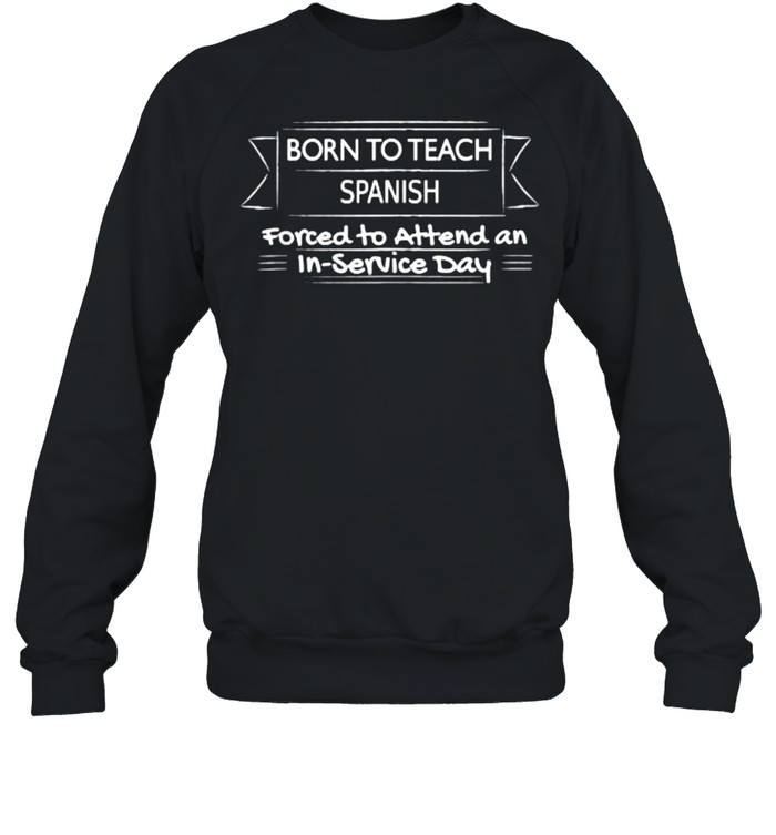 Born to teach spanish forced to attend an in service day T- Unisex Sweatshirt