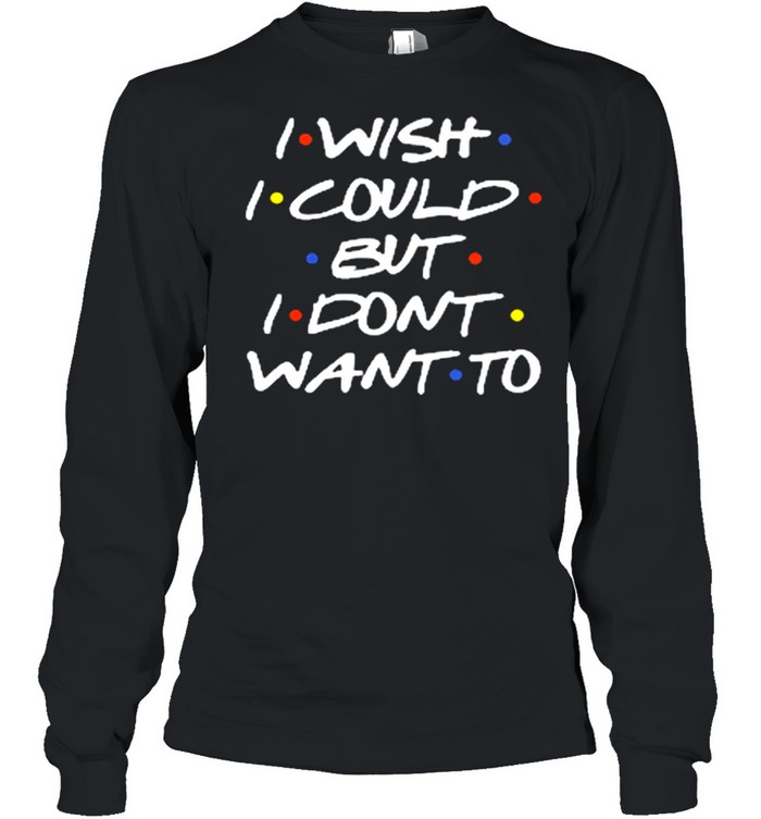 I wish I could but I dont want to shirt Long Sleeved T-shirt