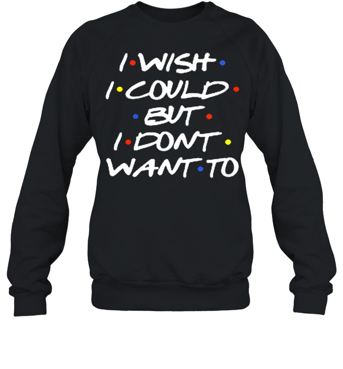 I wish I could but I dont want to shirt Unisex Sweatshirt