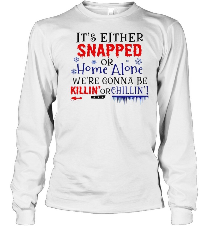 It’s either snapped or home alone we’re gonna be killin’ or chillin’ shirt Long Sleeved T-shirt