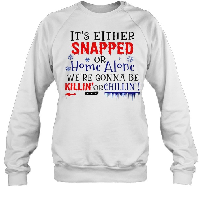 It’s either snapped or home alone we’re gonna be killin’ or chillin’ shirt Unisex Sweatshirt